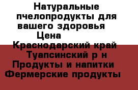 Натуральные пчелопродукты для вашего здоровья! › Цена ­ 1 000 - Краснодарский край, Туапсинский р-н Продукты и напитки » Фермерские продукты   